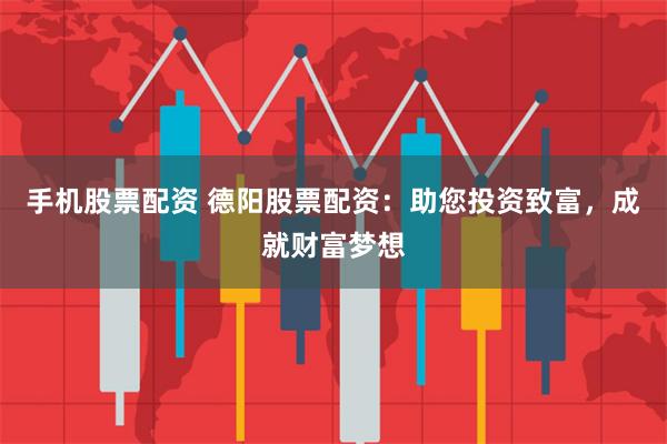 手机股票配资 德阳股票配资：助您投资致富，成就财富梦想