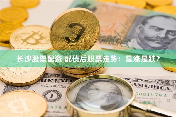 长沙股票配资 配债后股票走势：是涨是跌？