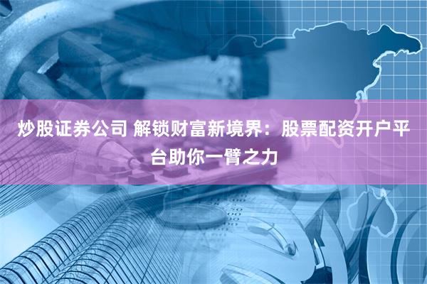 炒股证券公司 解锁财富新境界：股票配资开户平台助你一臂之力