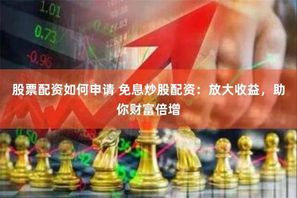 股票配资如何申请 免息炒股配资：放大收益，助你财富倍增