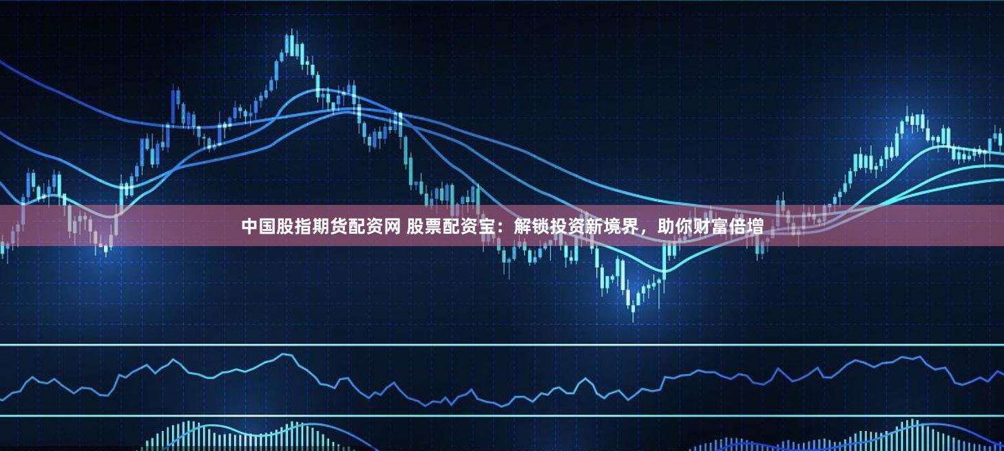 中国股指期货配资网 股票配资宝：解锁投资新境界，助你财富倍增