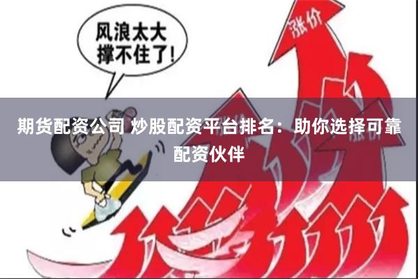期货配资公司 炒股配资平台排名：助你选择可靠配资伙伴