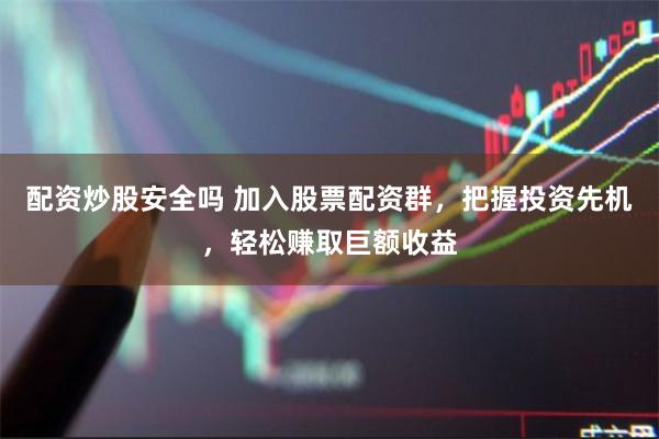 配资炒股安全吗 加入股票配资群，把握投资先机，轻松赚取巨额收益
