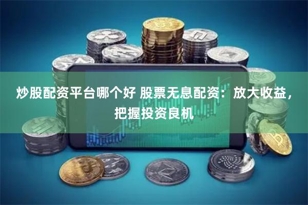 炒股配资平台哪个好 股票无息配资：放大收益，把握投资良机