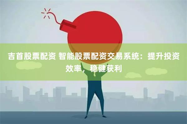 吉首股票配资 智能股票配资交易系统：提升投资效率，稳健获利