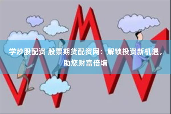 学炒股配资 股票期货配资网：解锁投资新机遇，助您财富倍增
