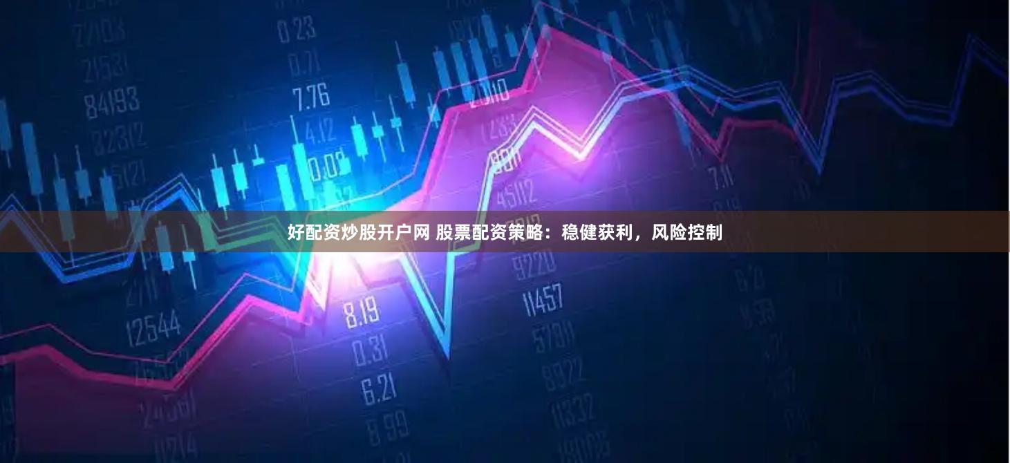 好配资炒股开户网 股票配资策略：稳健获利，风险控制