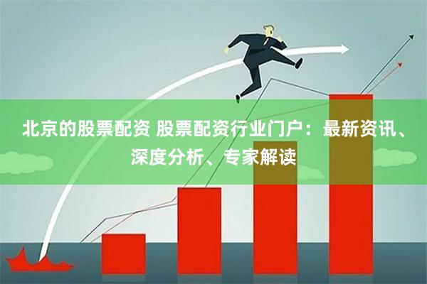 北京的股票配资 股票配资行业门户：最新资讯、深度分析、专家解读