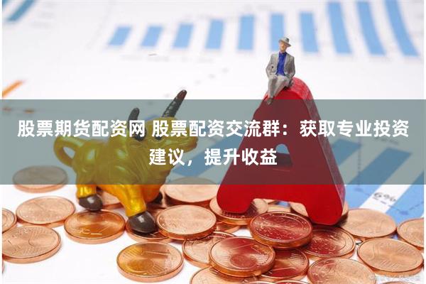 股票期货配资网 股票配资交流群：获取专业投资建议，提升收益