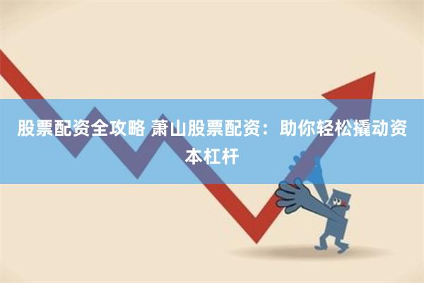 股票配资全攻略 萧山股票配资：助你轻松撬动资本杠杆