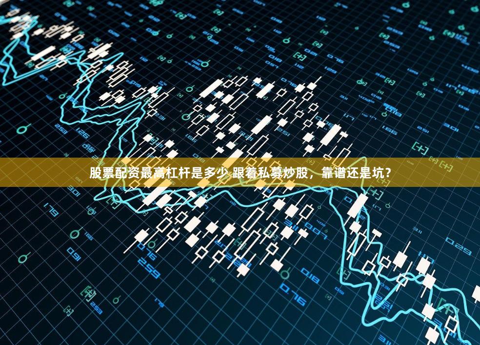股票配资最高杠杆是多少 跟着私募炒股,靠谱还是坑?