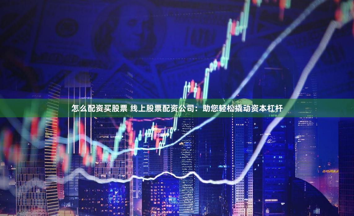 怎么配资买股票 线上股票配资公司：助您轻松撬动资本杠杆