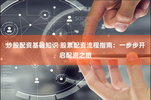 炒股配资基础知识 股票配资流程指南：一步步开启配资之旅
