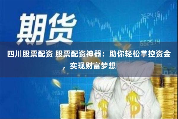 四川股票配资 股票配资神器：助你轻松掌控资金，实现财富梦想