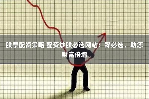 股票配资策略 配资炒股必选网站：蹿必选，助您财富倍增
