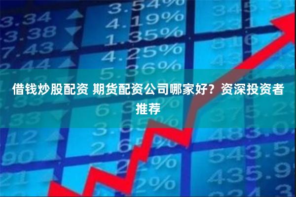 借钱炒股配资 期货配资公司哪家好？资深投资者推荐
