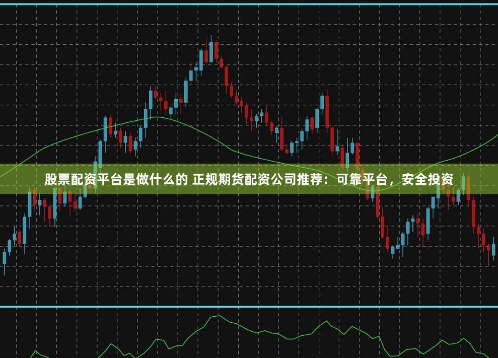 股票配资平台是做什么的 正规期货配资公司推荐：可靠平台，安全投资