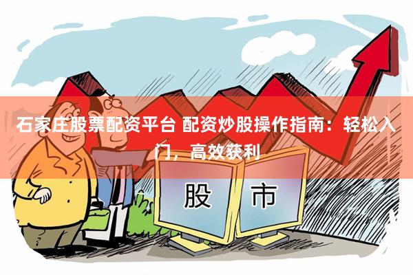 石家庄股票配资平台 配资炒股操作指南：轻松入门，高效获利