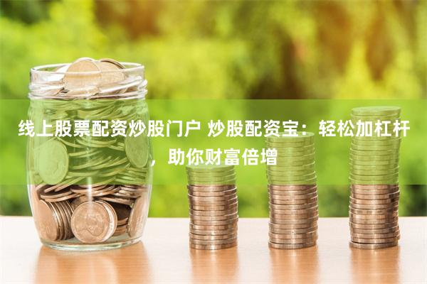 线上股票配资炒股门户 炒股配资宝:轻松加杠杆,助你财富倍增
