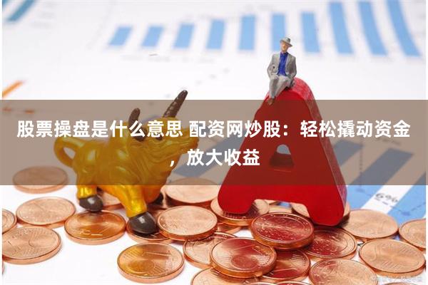 股票操盘是什么意思 配资网炒股：轻松撬动资金，放大收益