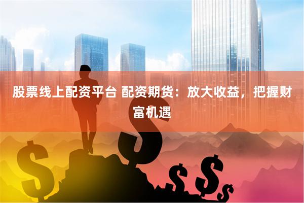 股票线上配资平台 配资期货：放大收益，把握财富机遇