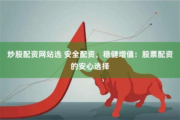 炒股配资网站选 安全配资，稳健增值：股票配资的安心选择