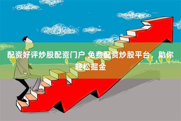 配资好评炒股配资门户 免费配资炒股平台，助你轻松掘金