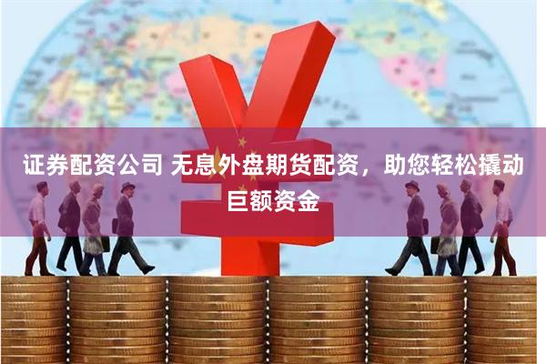证券配资公司 无息外盘期货配资，助您轻松撬动巨额资金