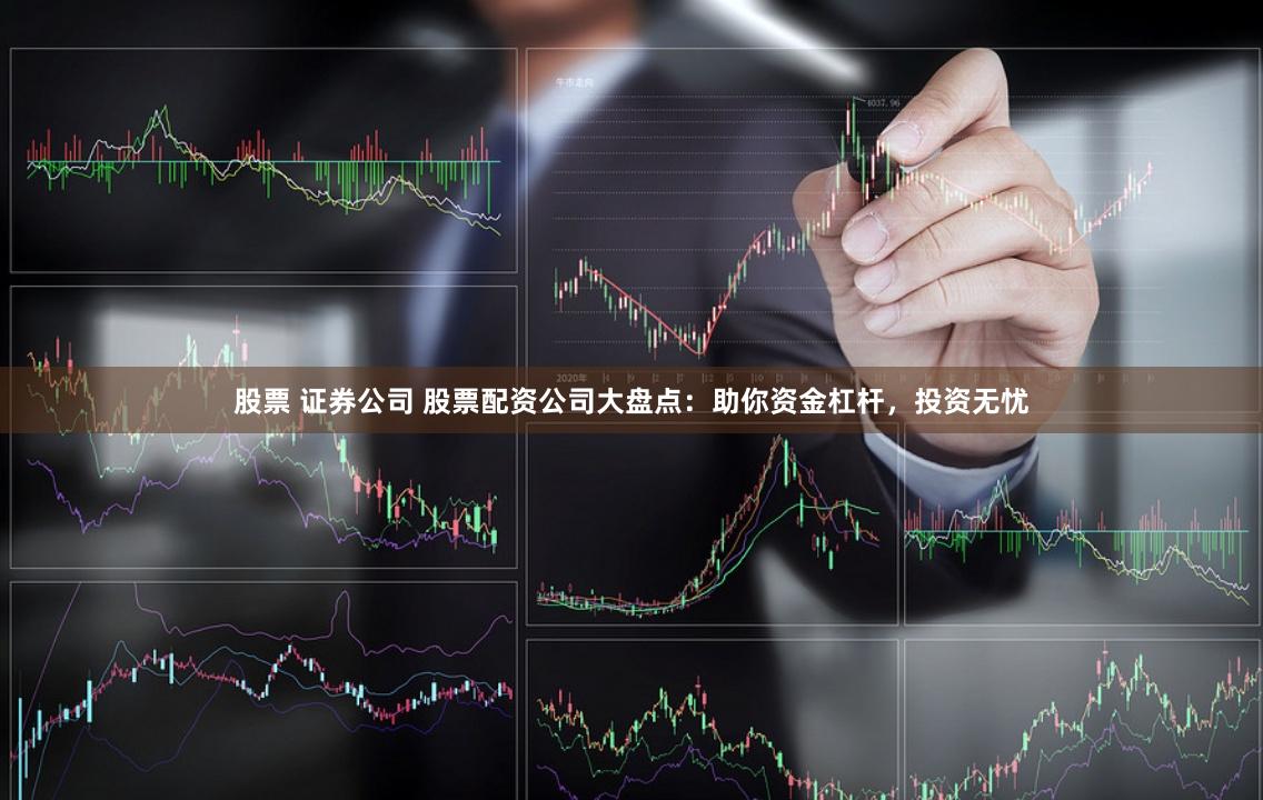 股票 证券公司 股票配资公司大盘点：助你资金杠杆，投资无忧