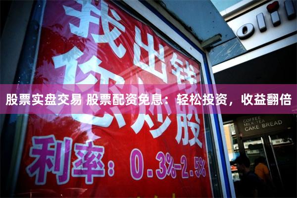 股票实盘交易 股票配资免息：轻松投资，收益翻倍