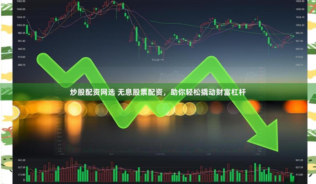 炒股配资网选 无息股票配资，助你轻松撬动财富杠杆