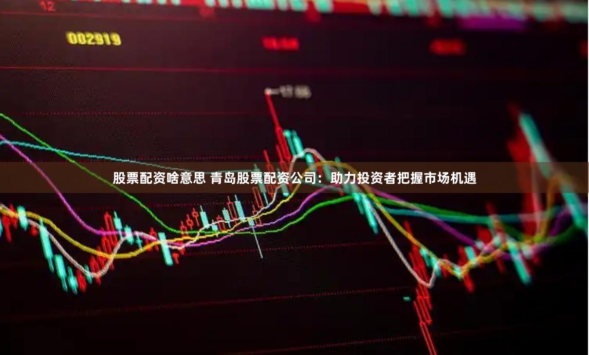 股票配资啥意思 青岛股票配资公司：助力投资者把握市场机遇