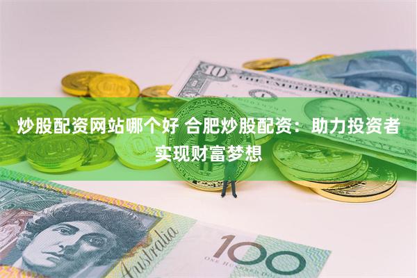炒股配资网站哪个好 合肥炒股配资：助力投资者实现财富梦想