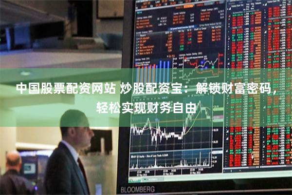 中国股票配资网站 炒股配资宝：解锁财富密码，轻松实现财务自由