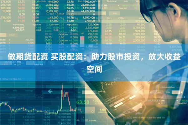 做期货配资 买股配资：助力股市投资，放大收益空间