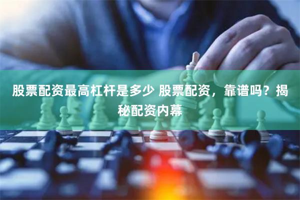 股票配资最高杠杆是多少 股票配资,靠谱吗?揭秘配资内幕