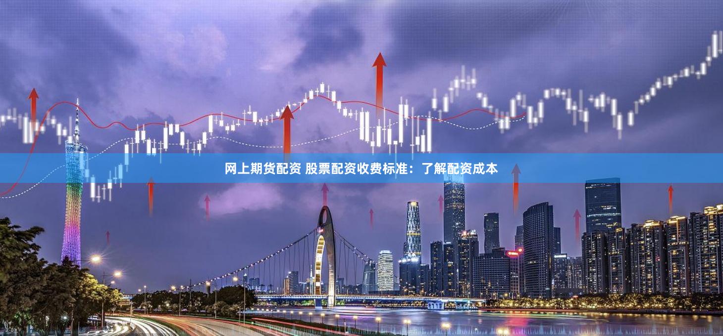 网上期货配资 股票配资收费标准：了解配资成本