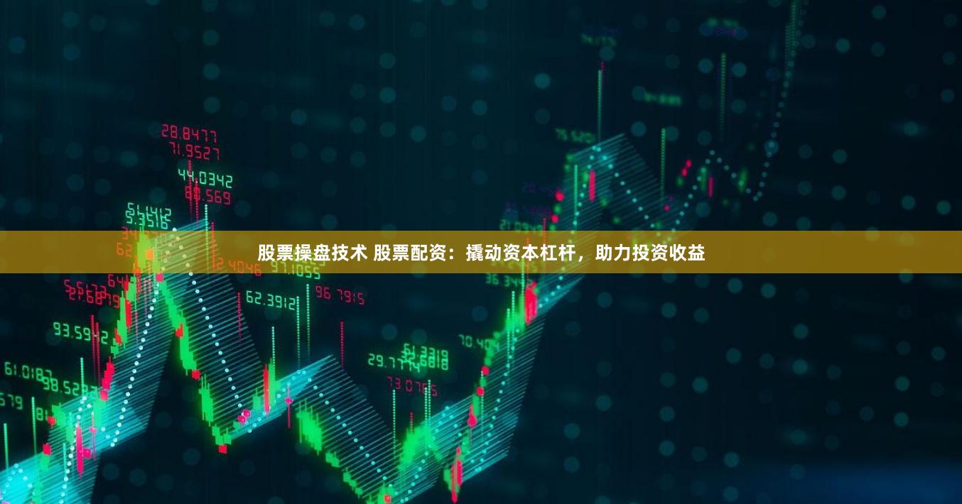 股票操盘技术 股票配资：撬动资本杠杆，助力投资收益