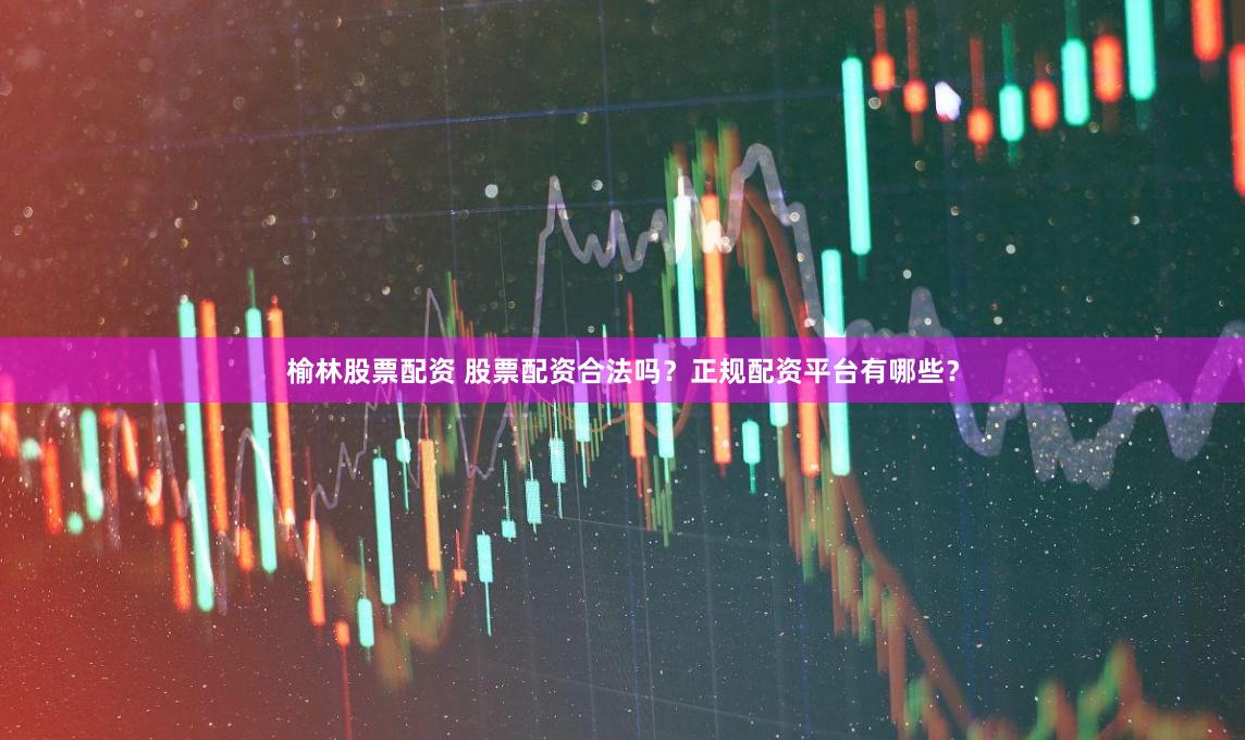 榆林股票配资 股票配资合法吗？正规配资平台有哪些？