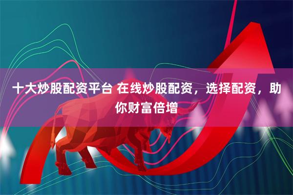 十大炒股配资平台 在线炒股配资，选择配资，助你财富倍增