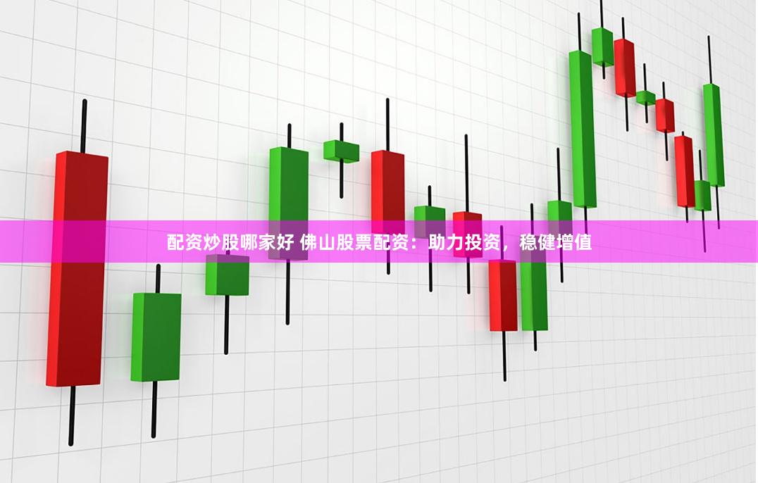 配资炒股哪家好 佛山股票配资：助力投资，稳健增值