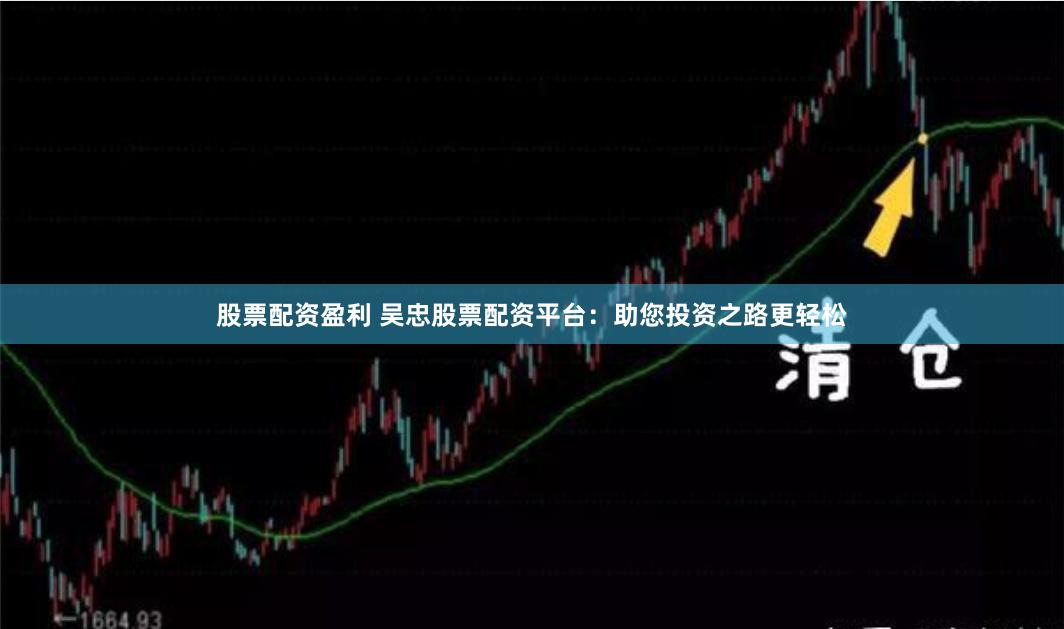 股票配资盈利 吴忠股票配资平台：助您投资之路更轻松
