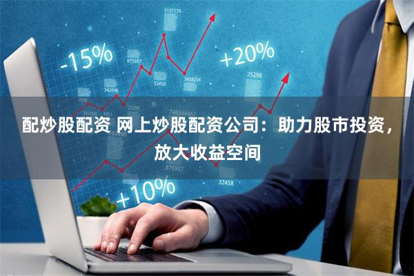 配炒股配资 网上炒股配资公司：助力股市投资，放大收益空间