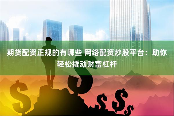 期货配资正规的有哪些 网络配资炒股平台：助你轻松撬动财富杠杆