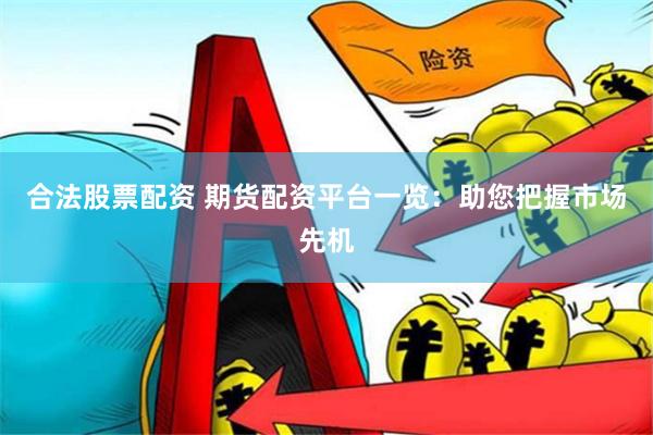 合法股票配资 期货配资平台一览：助您把握市场先机