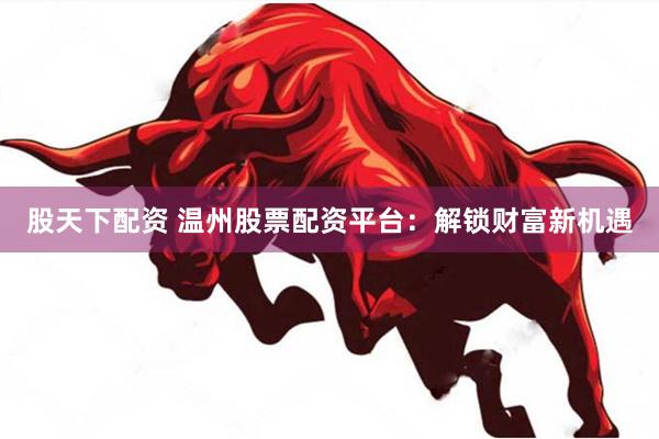 股天下配资 温州股票配资平台：解锁财富新机遇