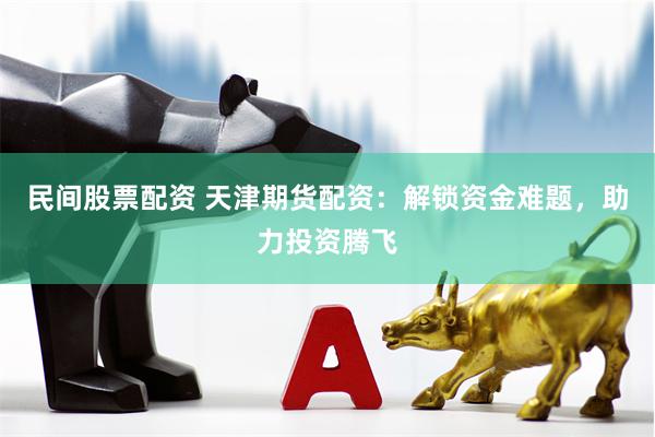 民间股票配资 天津期货配资：解锁资金难题，助力投资腾飞
