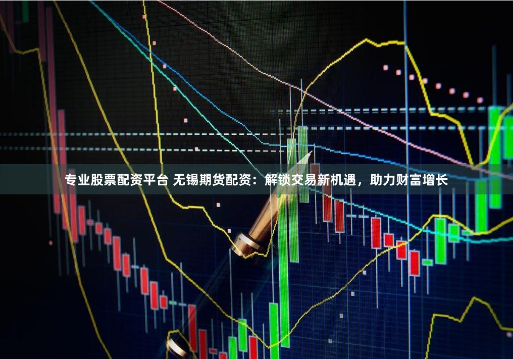 专业股票配资平台 无锡期货配资：解锁交易新机遇，助力财富增长