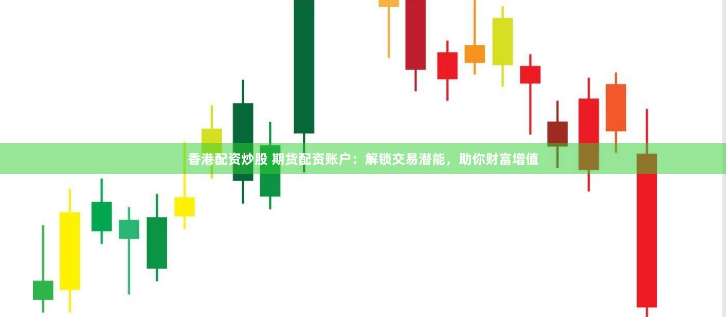 香港配资炒股 期货配资账户：解锁交易潜能，助你财富增值
