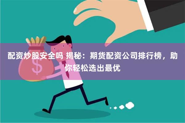 配资炒股安全吗 揭秘：期货配资公司排行榜，助你轻松选出最优